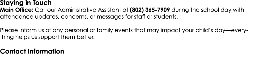 Staying in Touch Main Office: Call our Administrative Assistant at (802) 365 7909 during the school day with attendan...